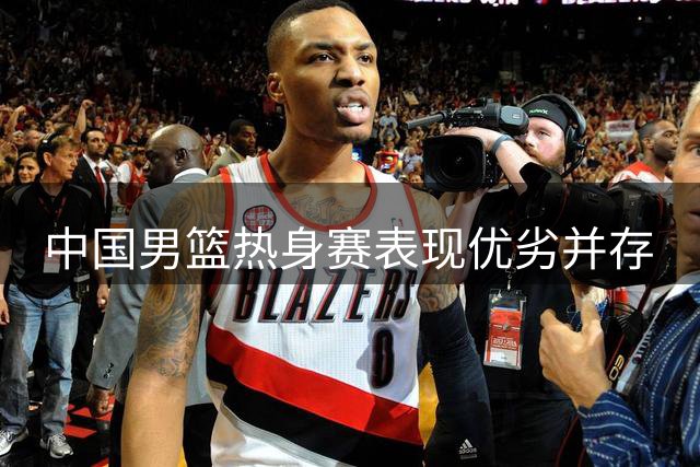 中国男篮热身赛表现优劣并存