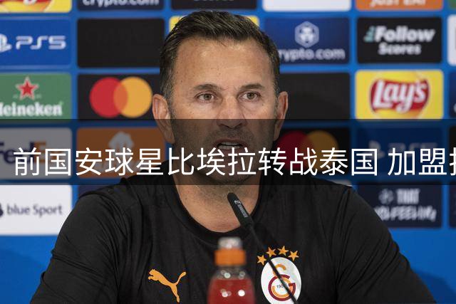 前国安球星比埃拉转战泰国 加盟拉查布里府俱乐部