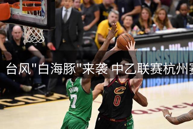 台风"白海豚"来袭 中乙联赛杭州赛区紧急调整赛程