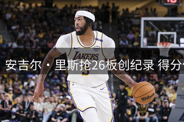 安吉尔·里斯抢26板创纪录 得分低迷仍助梦想取胜