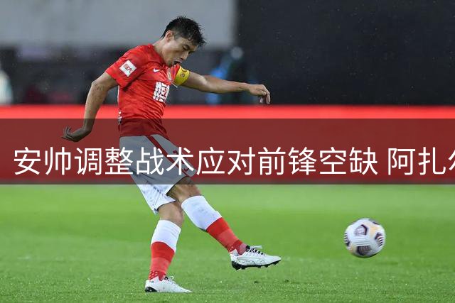安帅调整战术应对前锋空缺 阿扎尔将担纲伪9号角色