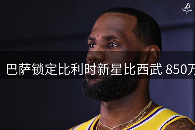 巴萨锁定比利时新星比西武 850万欧刮出"新登贝莱"彩票