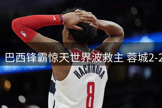 巴西锋霸惊天世界波救主 蓉城2-2国安止跌却暴露争冠隐忧