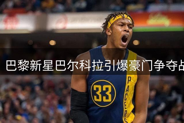 巴黎新星巴尔科拉引爆豪门争夺战 天价转会背后暗藏玄机