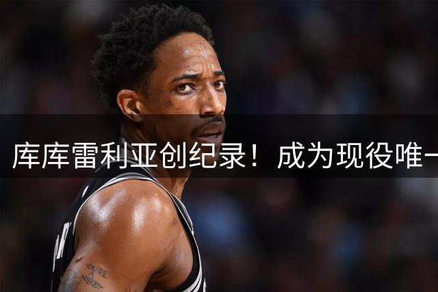 库库雷利亚创纪录！成为现役唯一世界杯+世俱杯双冠王