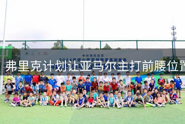 弗里克计划让亚马尔主打前腰位置