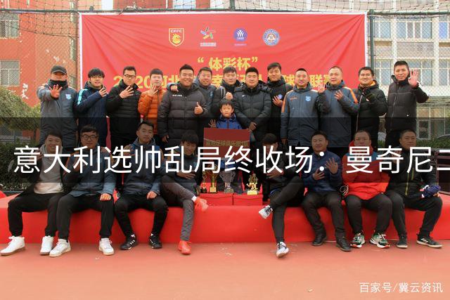 意大利选帅乱局终收场：曼奇尼二进宫获4年长约，马尔蒂尼16天即辞职