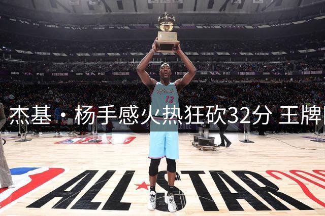 杰基·杨手感火热狂砍32分 王牌队击败神秘人迎常规赛胜利