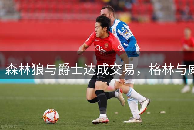 森林狼与爵士达成交易，格林与威廉姆斯互换东家