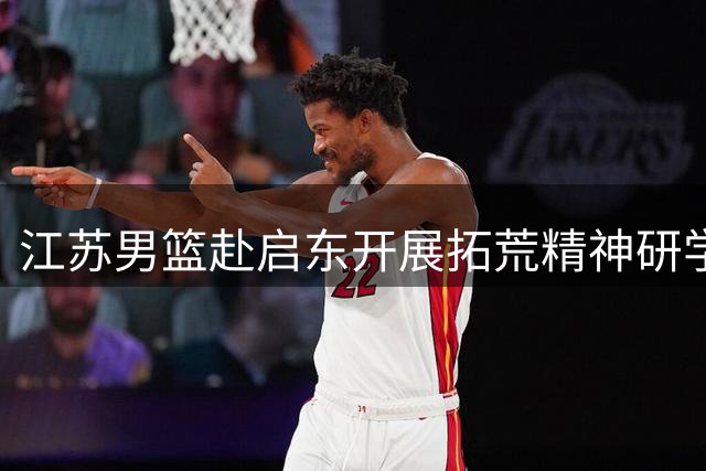 江苏男篮赴启东开展拓荒精神研学活动