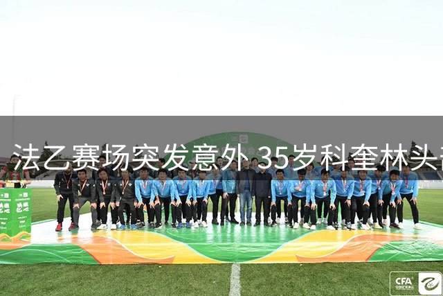 法乙赛场突发意外 35岁科奎林头部重创送医
