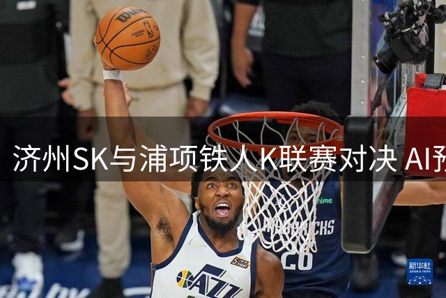 济州SK与浦项铁人K联赛对决 AI预测结果出炉