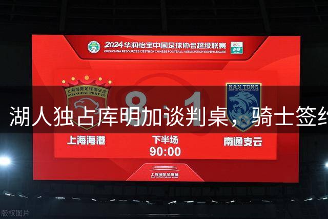 湖人独占库明加谈判桌，骑士签约海佐尼亚改变竞争格局