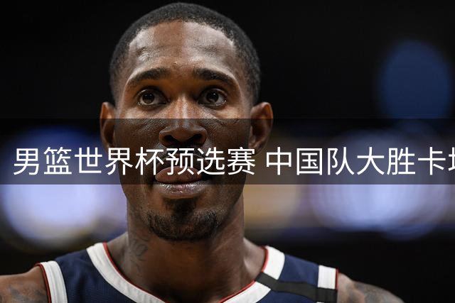男篮世界杯预选赛 中国队大胜卡塔尔迎开门红