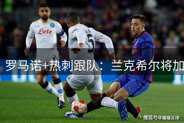 罗马诺+热刺跟队：兰克希尔将加盟米堡 转会费最终可达2000万镑