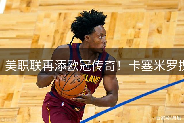 美职联再添欧冠传奇！卡塞米罗携手梅西征战迈阿密