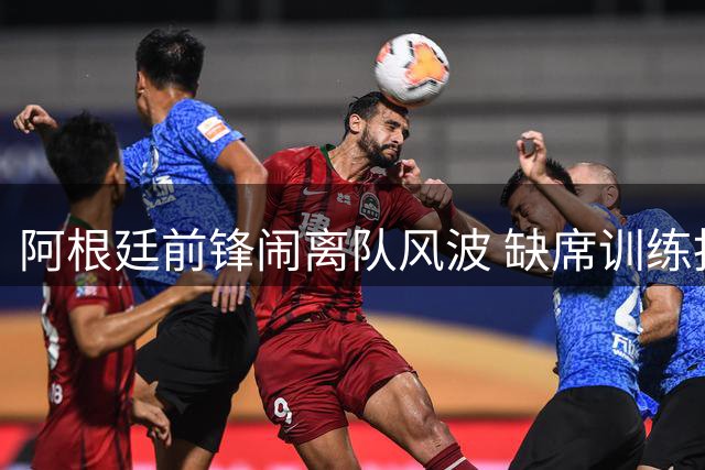 阿根廷前锋闹离队风波 缺席训练拒接枪手电话只为加盟巴萨