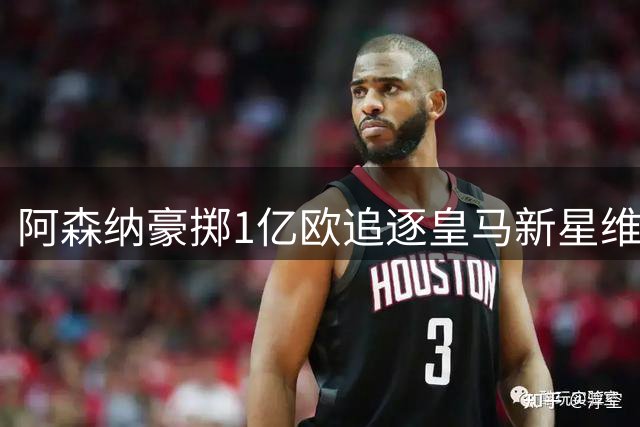 阿森纳豪掷1亿欧追逐皇马新星维尼修斯