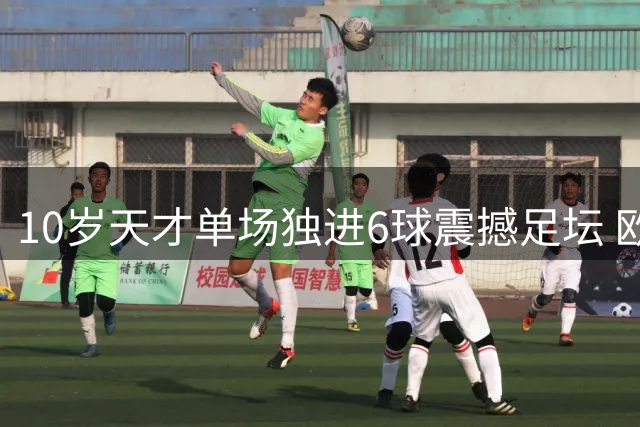 10岁天才单场独进6球震撼足坛 欧洲豪门已盯上这位1米85神童