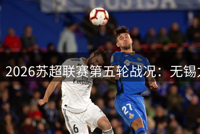 2026苏超联赛第五轮战况：无锡力压苏州登顶积分榜