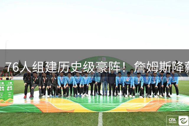 76人组建历史级豪阵！詹姆斯降薪加盟引爆NBA争冠格局