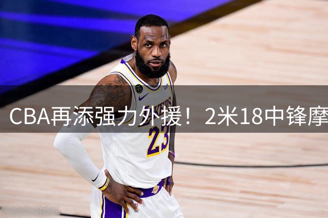 CBA再添强力外援！2米18中锋摩西-布朗加盟广州队