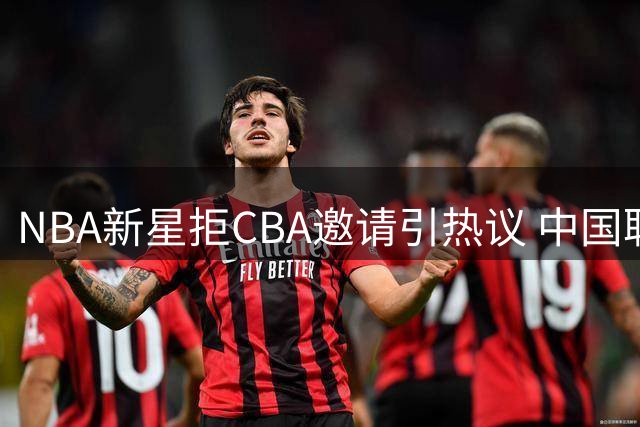 NBA新星拒CBA邀请引热议 中国联赛为何留不住优秀外援
