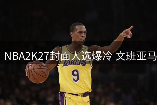 NBA2K27封面人选爆冷 文班亚马力压冠军MVP布伦森背后有何玄机？